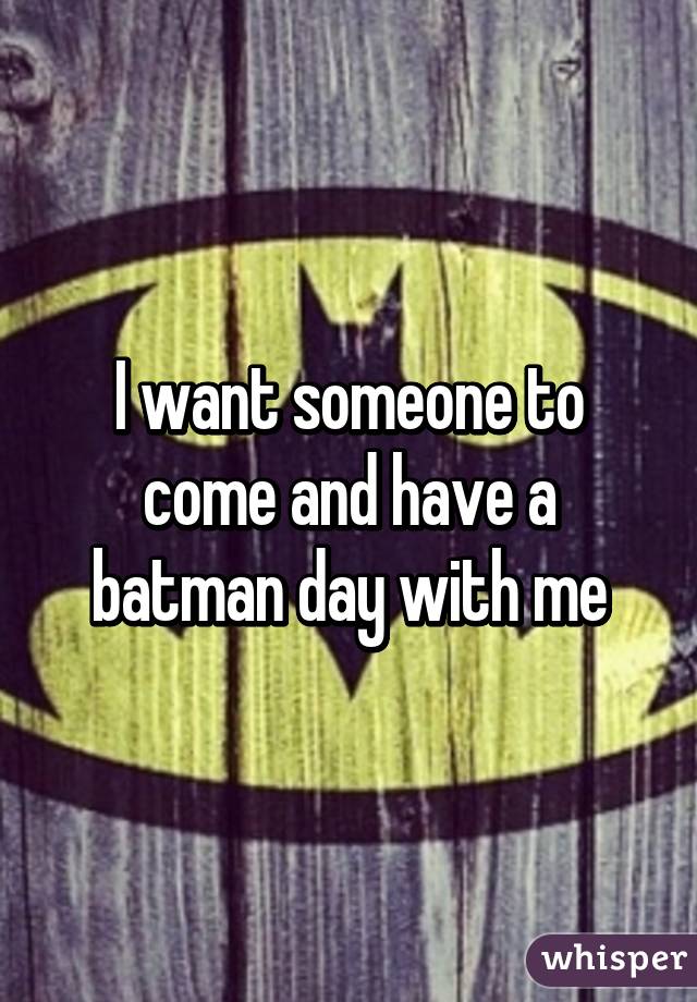 I want someone to come and have a batman day with me