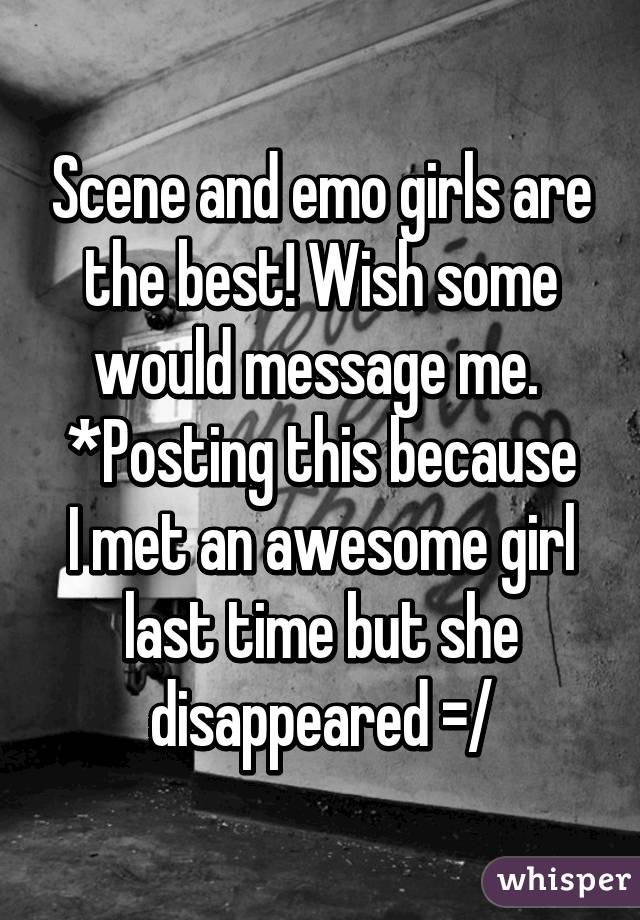 Scene and emo girls are the best! Wish some would message me. 
*Posting this because I met an awesome girl last time but she disappeared =/