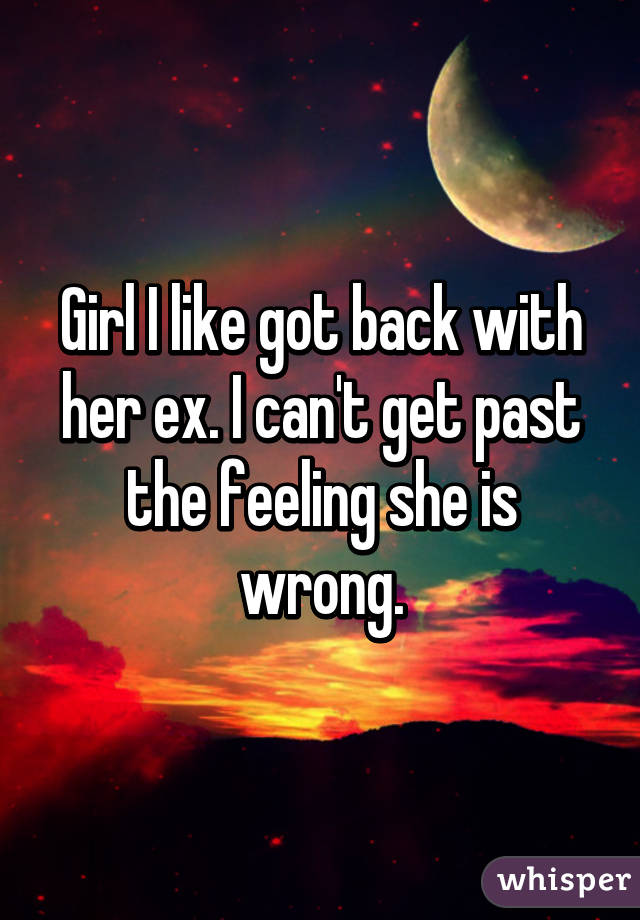 Girl I like got back with her ex. I can't get past the feeling she is wrong.