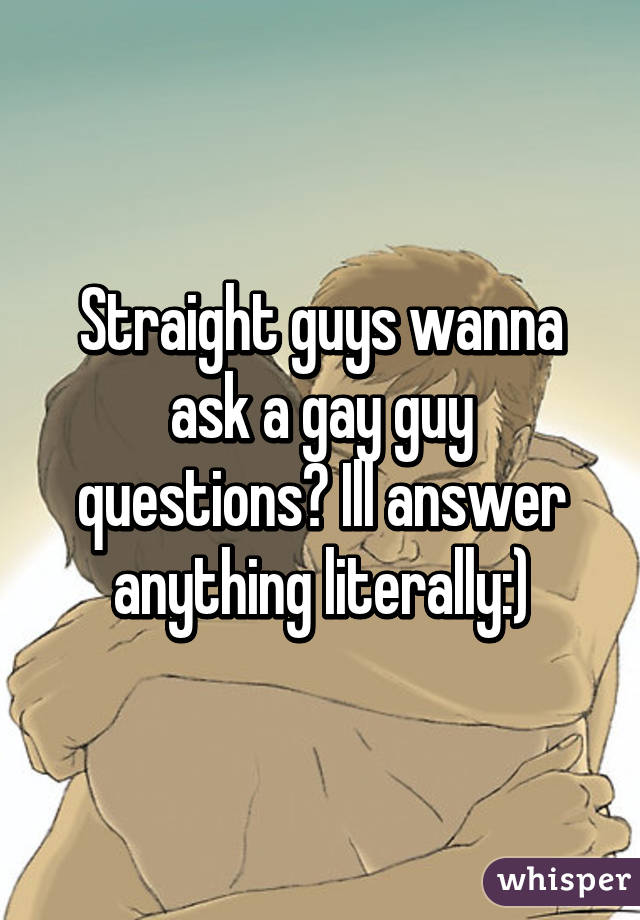 Straight guys wanna ask a gay guy questions? Ill answer anything literally:)
