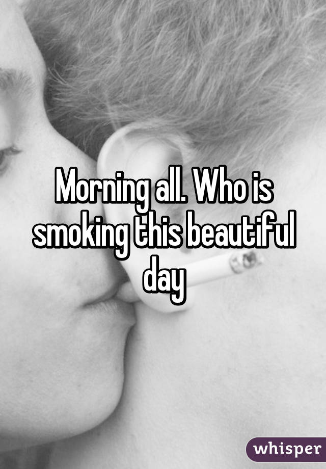 Morning all. Who is smoking this beautiful day