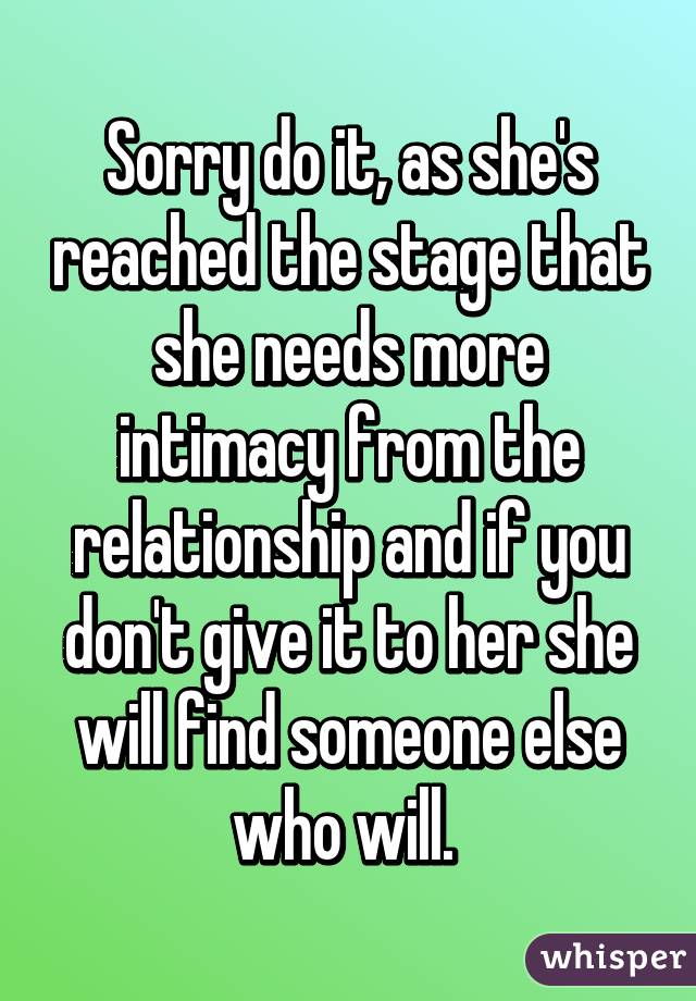 Sorry do it, as she's reached the stage that she needs more intimacy from the relationship and if you don't give it to her she will find someone else who will. 