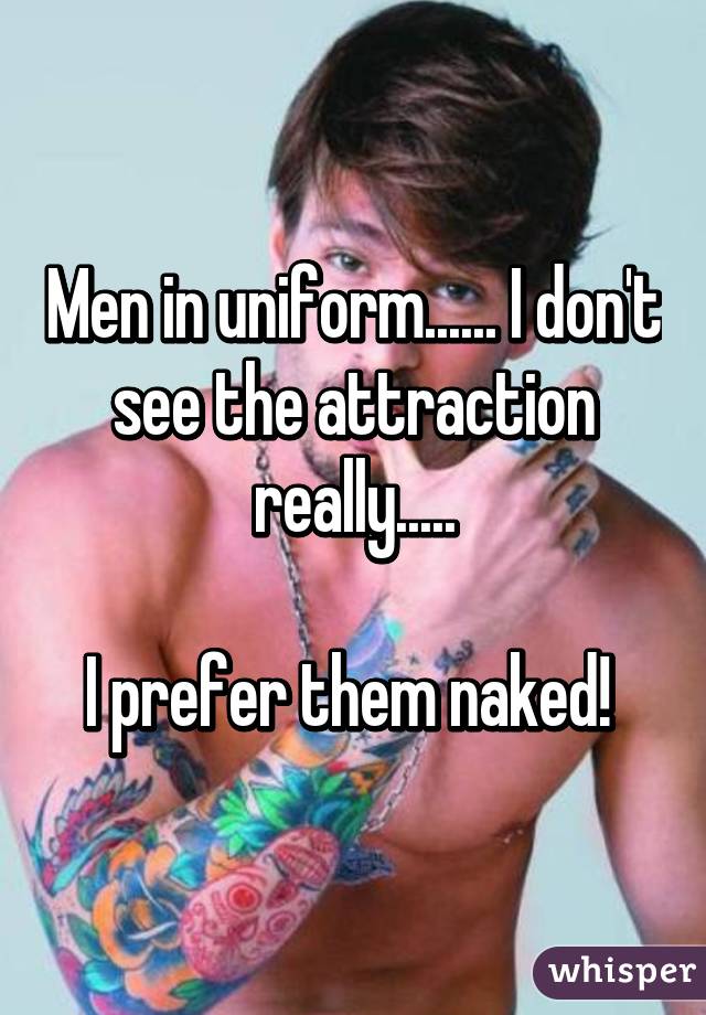 Men in uniform...... I don't see the attraction really.....

I prefer them naked! 