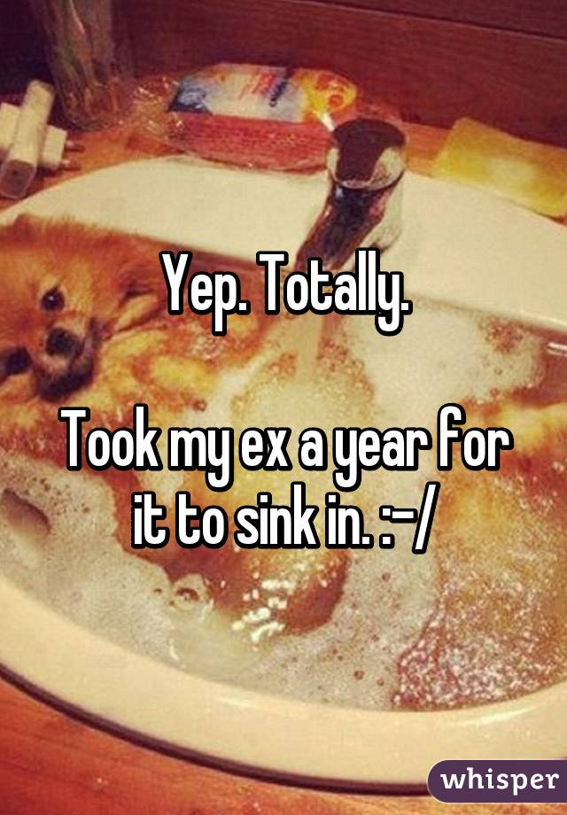 Yep. Totally.

Took my ex a year for it to sink in. :-/