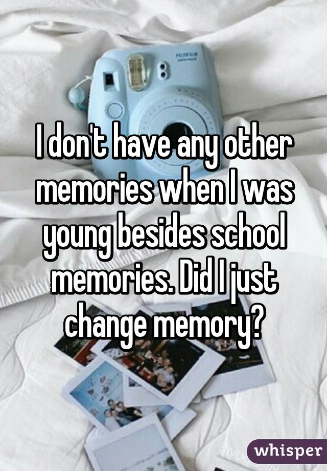 I don't have any other memories when I was young besides school memories. Did I just change memory?
