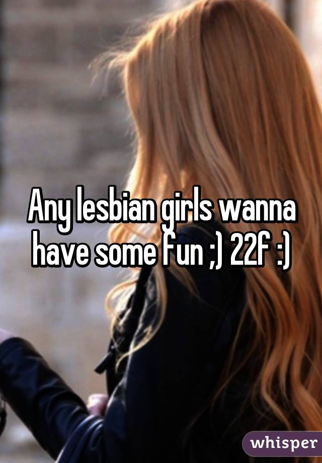Any lesbian girls wanna have some fun ;) 22f :)