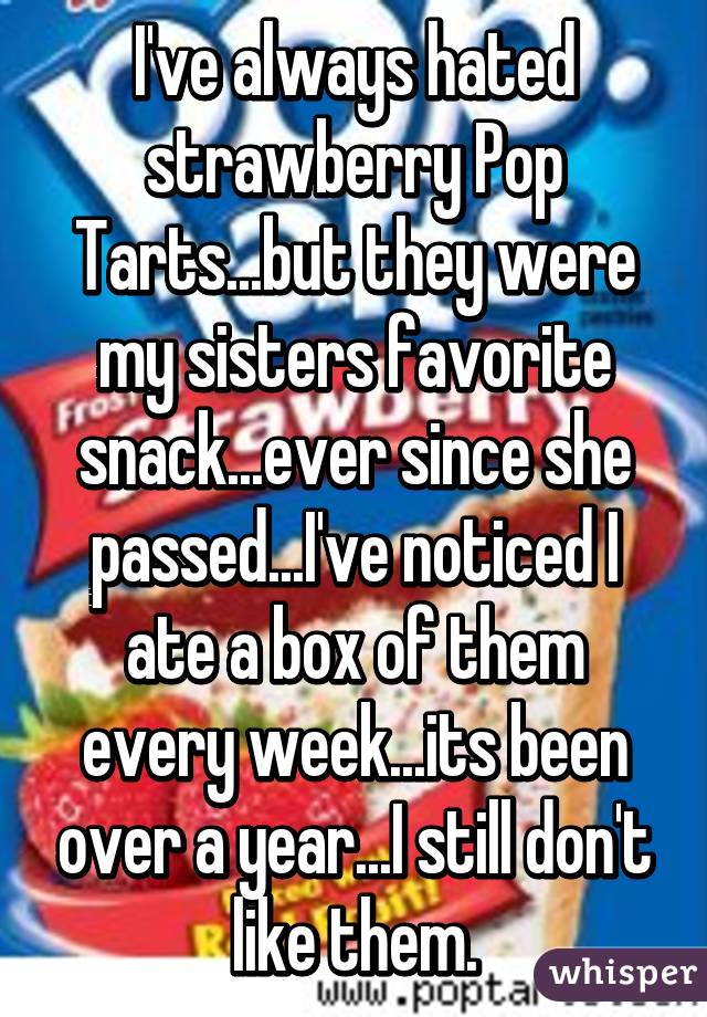 I've always hated strawberry Pop Tarts...but they were my sisters favorite snack...ever since she passed...I've noticed I ate a box of them every week...its been over a year...I still don't like them.