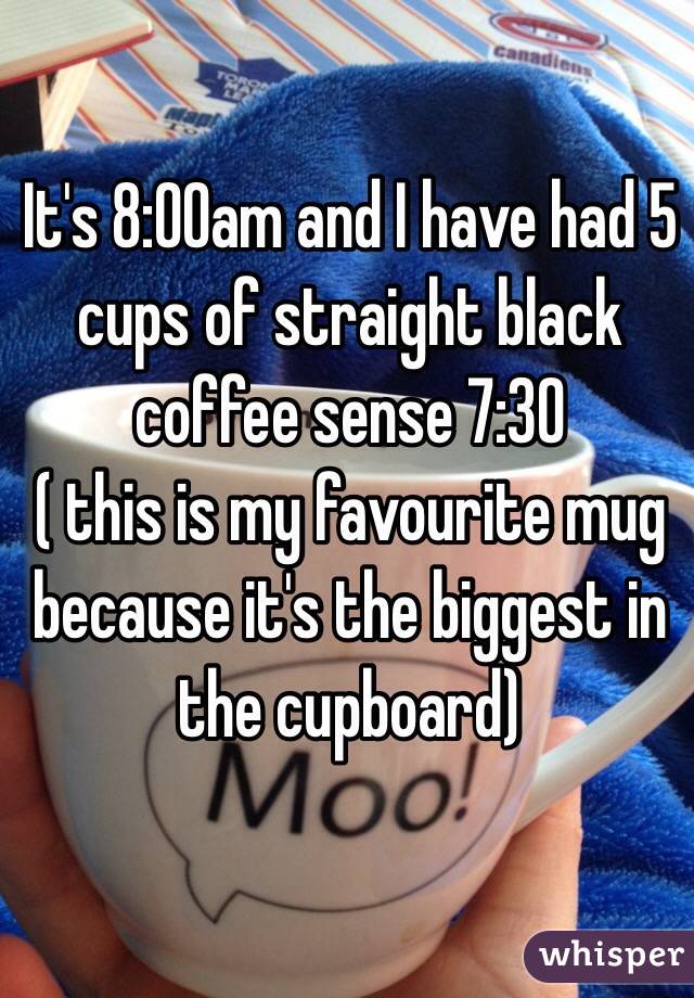 It's 8:00am and I have had 5 cups of straight black coffee sense 7:30 
( this is my favourite mug because it's the biggest in the cupboard)