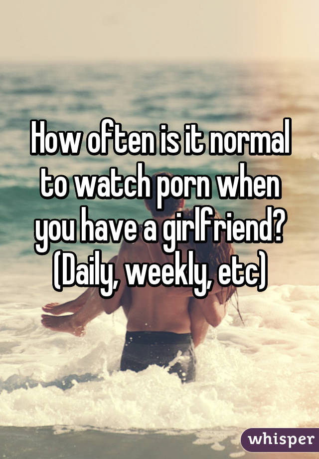 How often is it normal to watch porn when you have a girlfriend?
 (Daily, weekly, etc) 
