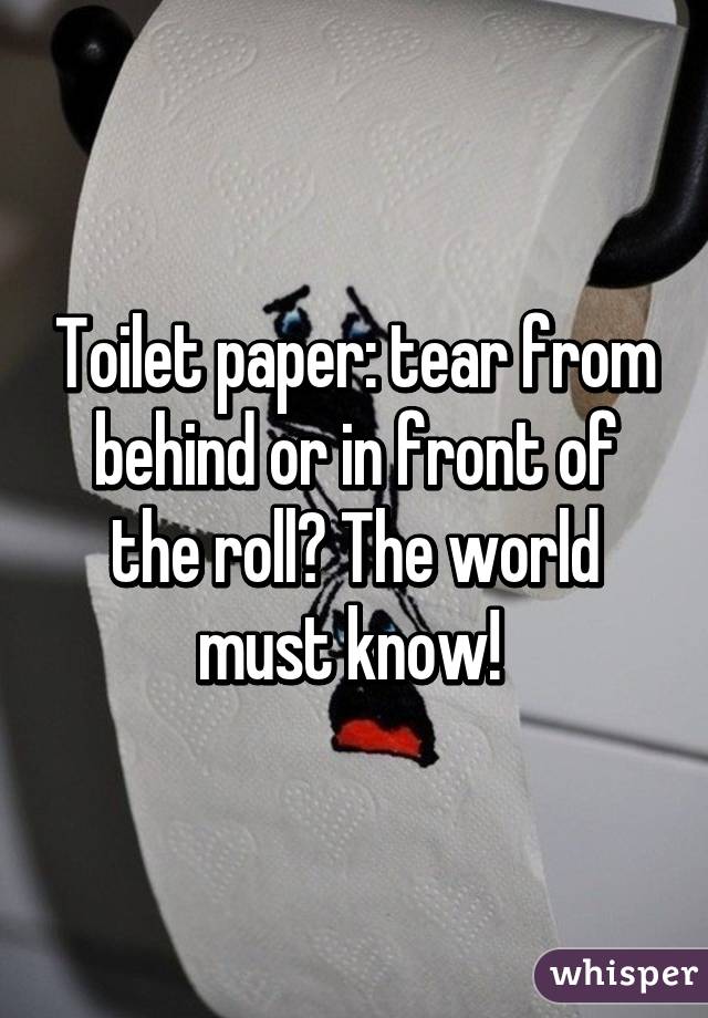 Toilet paper: tear from behind or in front of the roll? The world must know! 