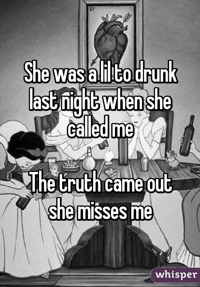She was a lil to drunk last night when she called me

The truth came out she misses me