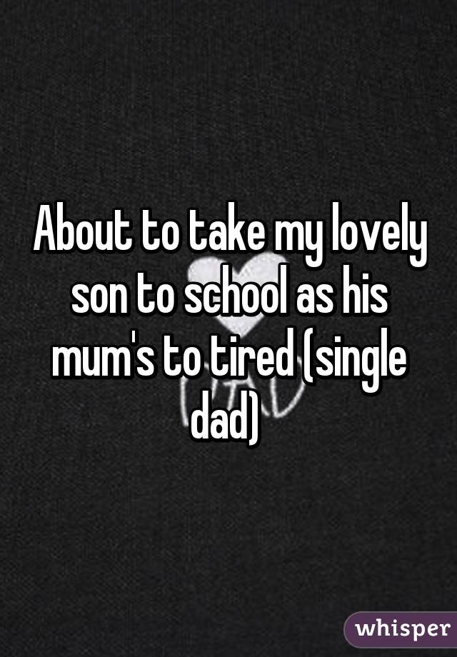 About to take my lovely son to school as his mum's to tired (single dad) 