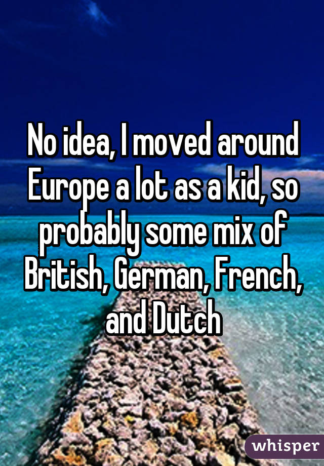 No idea, I moved around Europe a lot as a kid, so probably some mix of British, German, French, and Dutch