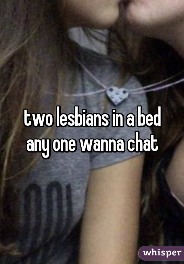 two lesbians in a bed any one wanna chat