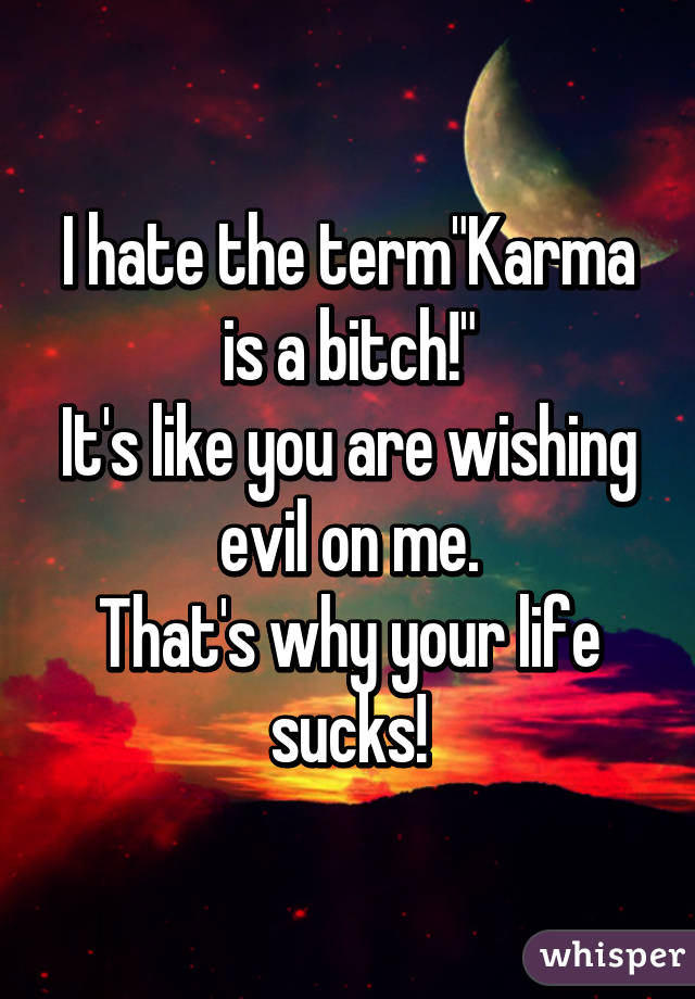 I hate the term"Karma is a bitch!"
It's like you are wishing evil on me.
That's why your life sucks!