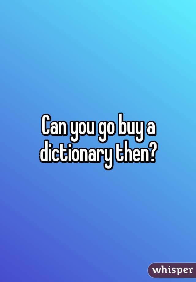 Can you go buy a dictionary then?