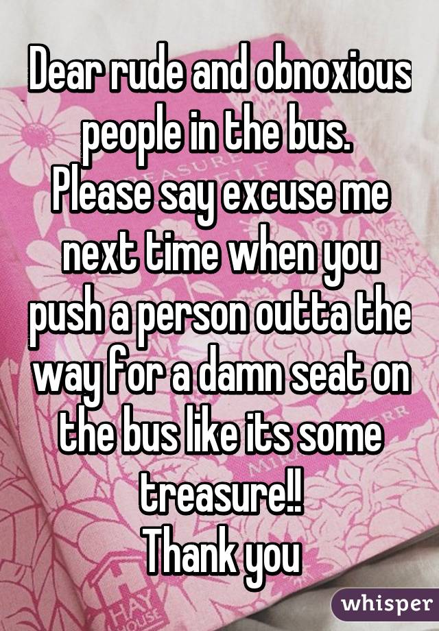 Dear rude and obnoxious people in the bus. 
Please say excuse me next time when you push a person outta the way for a damn seat on the bus like its some treasure!!
Thank you