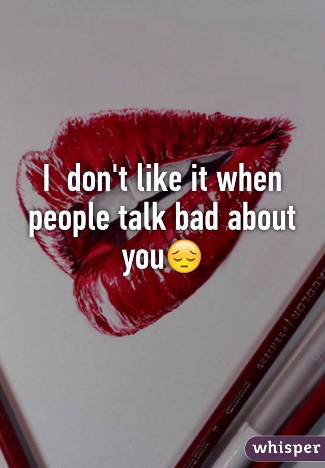 I  don't like it when people talk bad about you😔