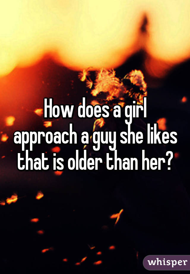 How does a girl approach a guy she likes that is older than her?