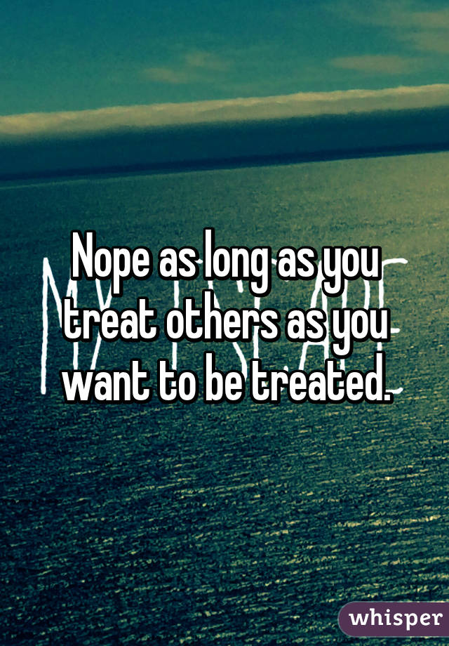 Nope as long as you treat others as you want to be treated.