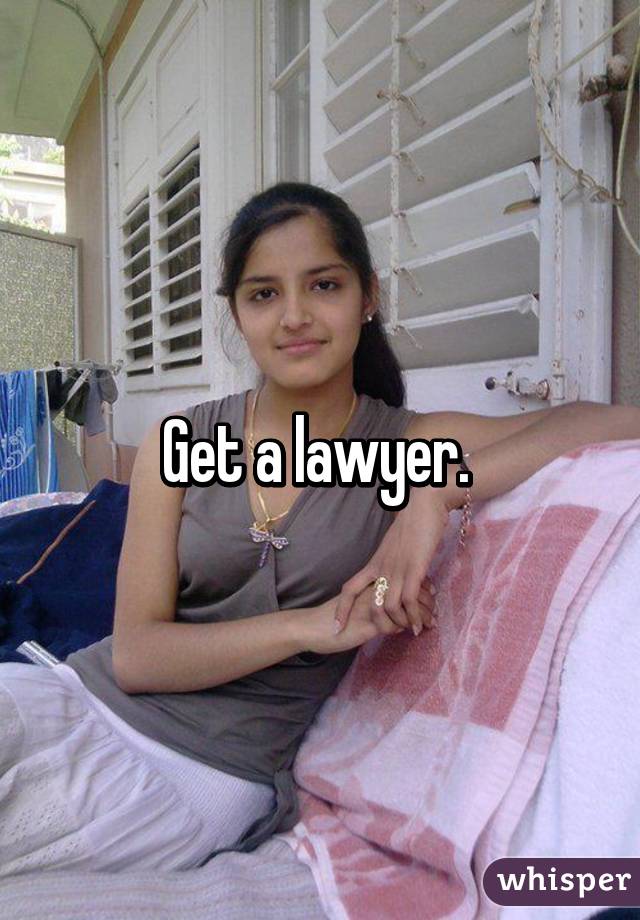 Get a lawyer. 