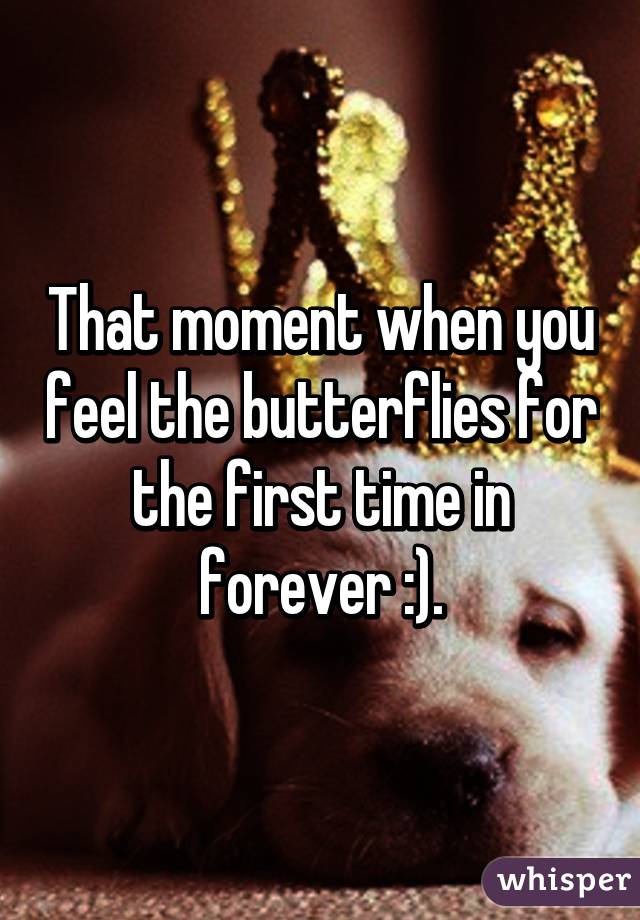 That moment when you feel the butterflies for the first time in forever :).