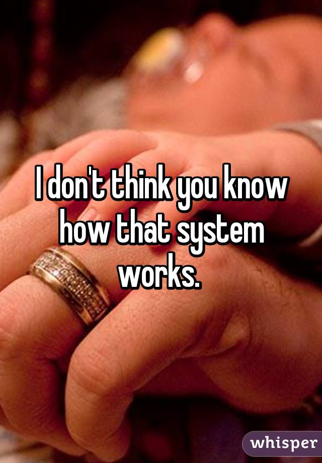 I don't think you know how that system works. 