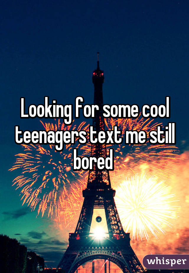 Looking for some cool teenagers text me still bored 