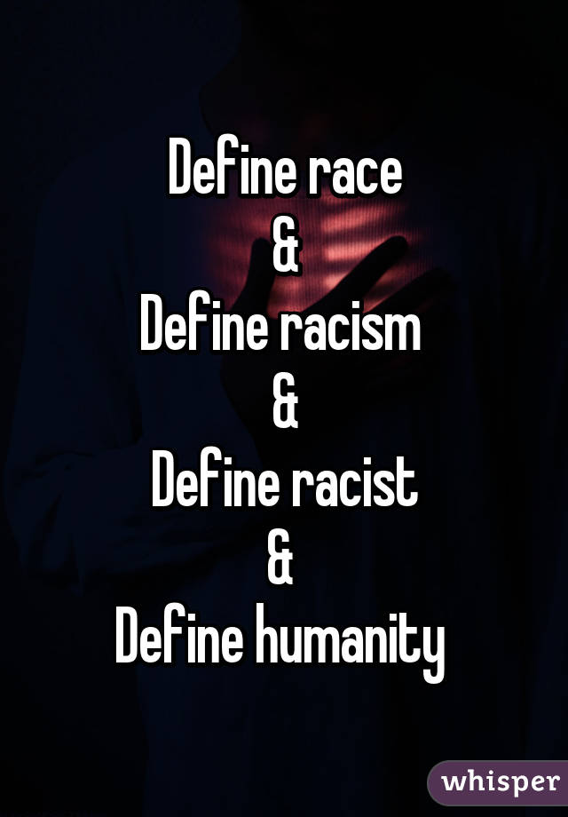 Define race
&
Define racism 
&
Define racist
& 
Define humanity 