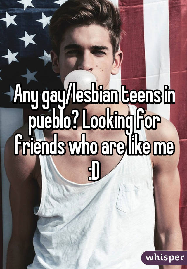 Any gay/lesbian teens in pueblo? Looking for friends who are like me :D