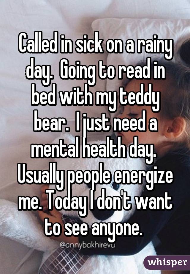 Called in sick on a rainy day.  Going to read in bed with my teddy bear.  I just need a mental health day.  Usually people energize me. Today I don't want to see anyone. 