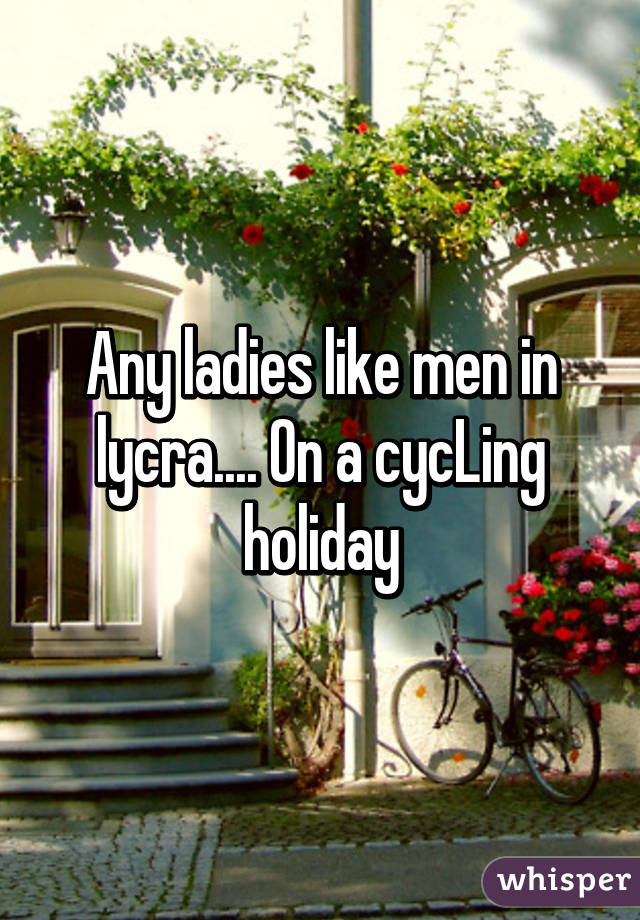 Any ladies like men in lycra.... On a cycLing holiday