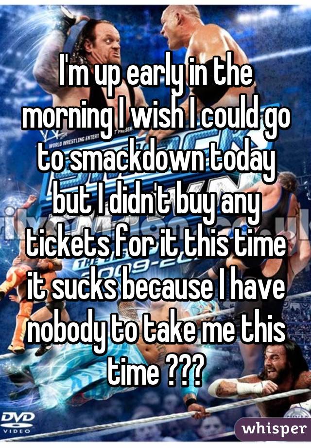 I'm up early in the morning I wish I could go to smackdown today but I didn't buy any tickets for it this time it sucks because I have nobody to take me this time 😓😓😓