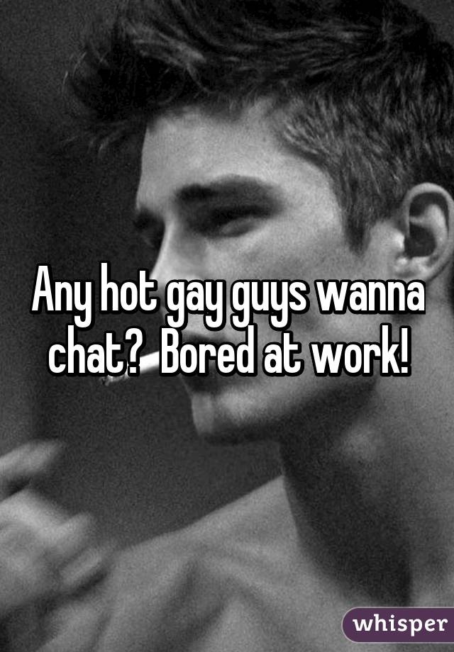 Any hot gay guys wanna chat?  Bored at work!