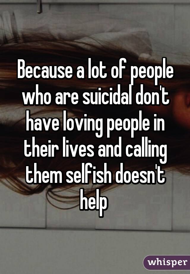 Because a lot of people who are suicidal don't have loving people in their lives and calling them selfish doesn't help 
