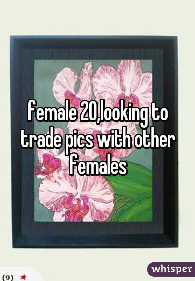 female 20,looking to trade pics with other females