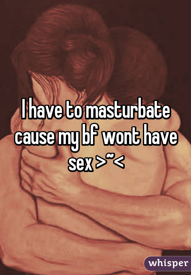 I have to masturbate cause my bf wont have sex >~<