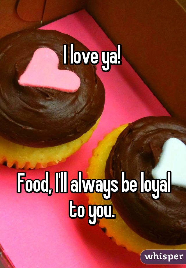 I love ya! 




Food, I'll always be loyal to you. 