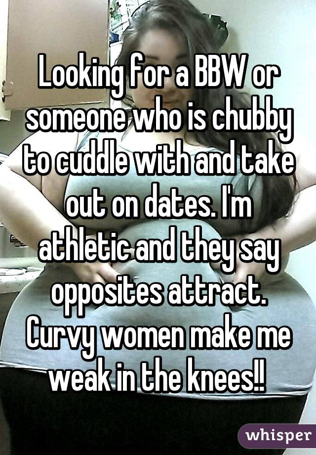Looking for a BBW or someone who is chubby to cuddle with and take out on dates. I'm athletic and they say opposites attract. Curvy women make me weak in the knees!! 