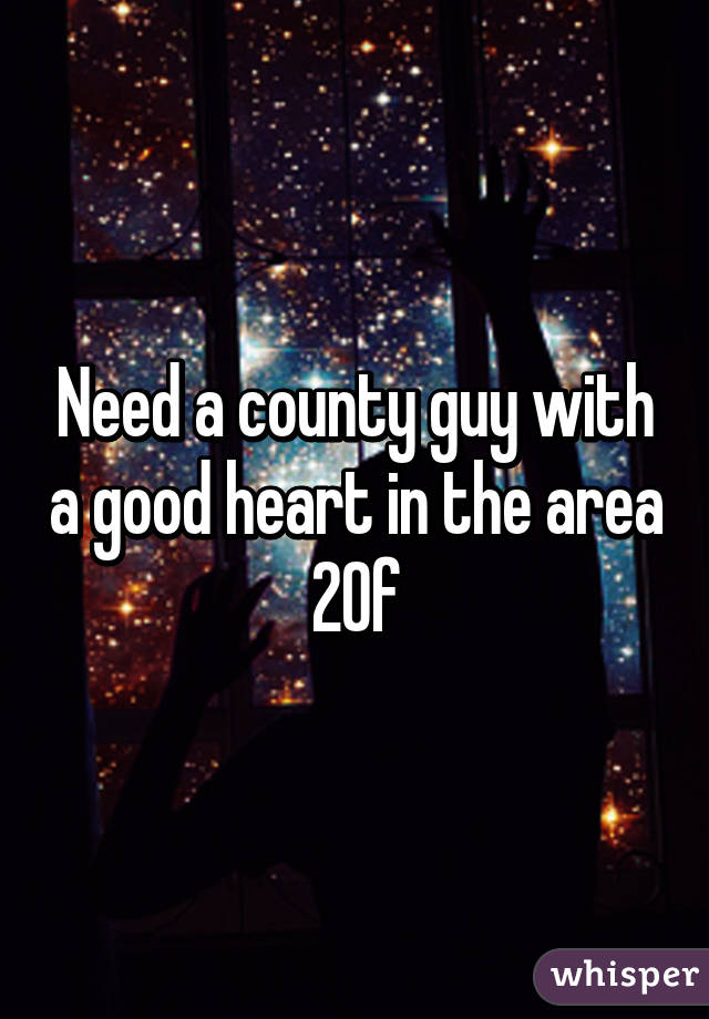 Need a county guy with a good heart in the area 20f