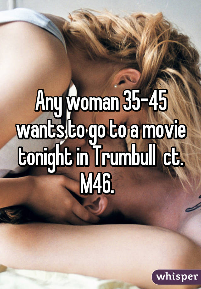 Any woman 35-45 wants to go to a movie tonight in Trumbull  ct. M46.  