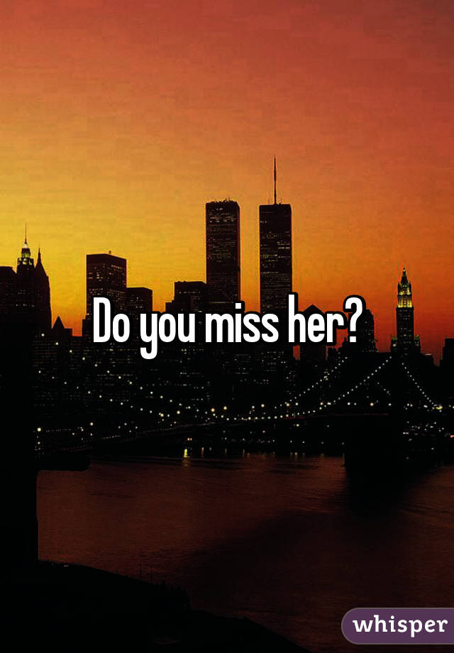Do you miss her?