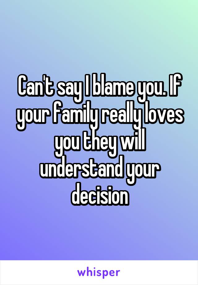 Can't say I blame you. If your family really loves you they will understand your decision