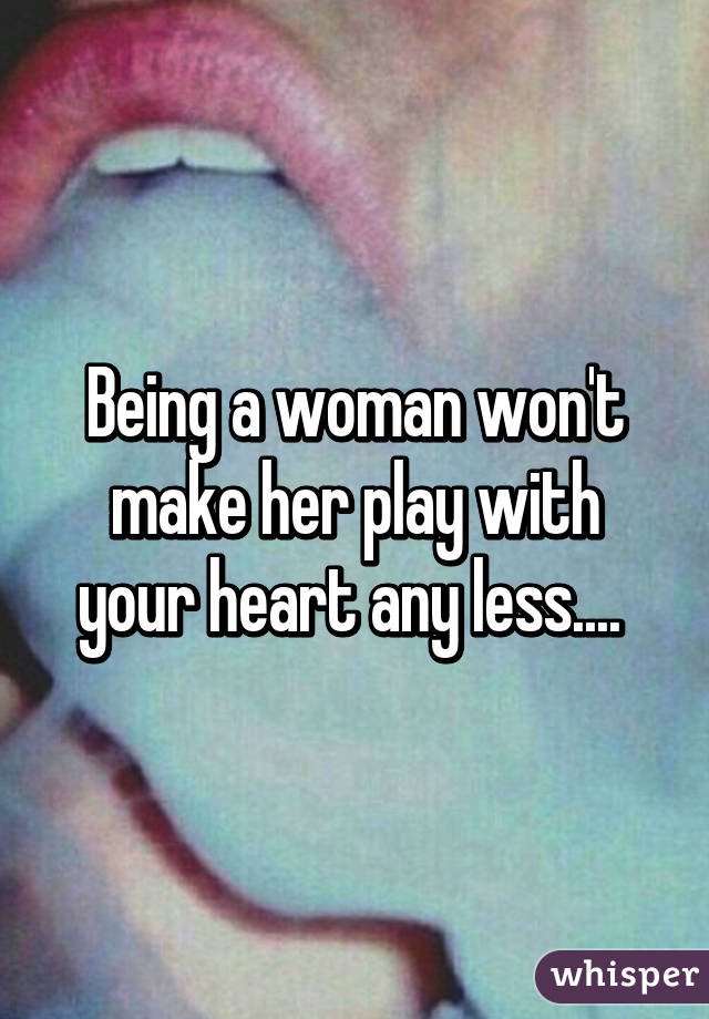 Being a woman won't make her play with your heart any less.... 