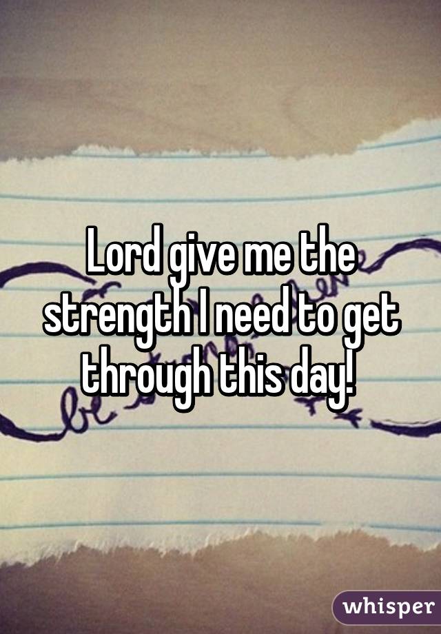 Lord give me the strength I need to get through this day! 