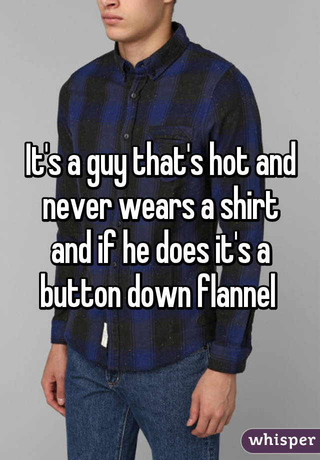 It's a guy that's hot and never wears a shirt and if he does it's a button down flannel 