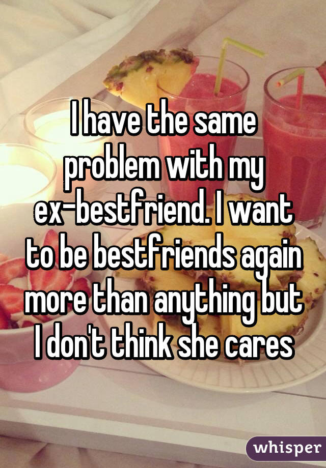 I have the same problem with my ex-bestfriend. I want to be bestfriends again more than anything but I don't think she cares