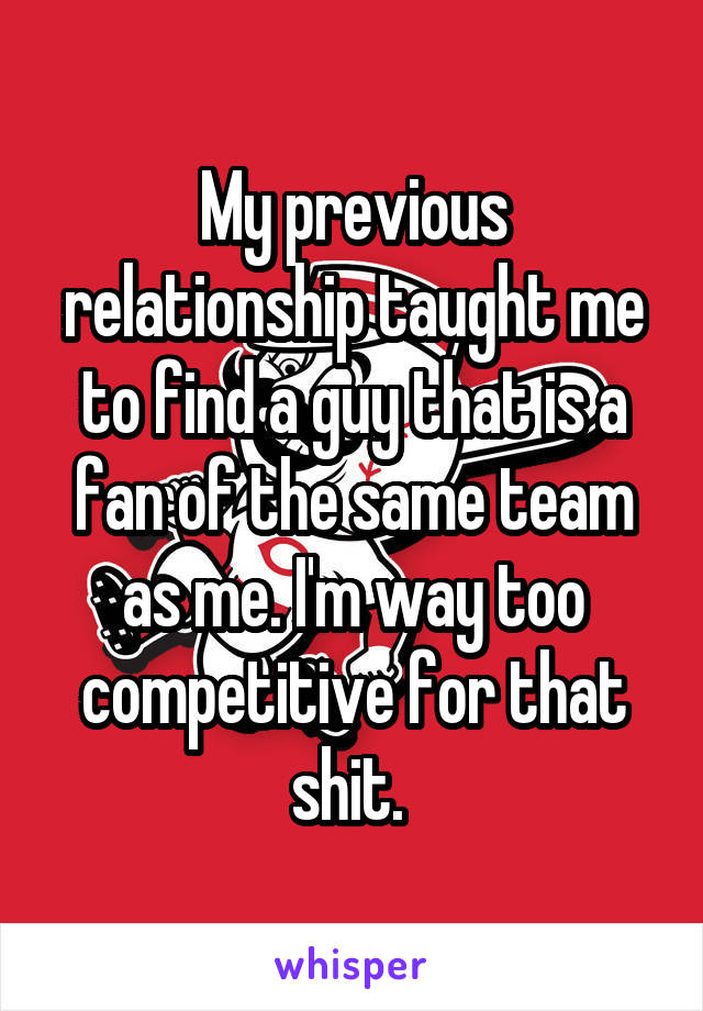 My previous relationship taught me to find a guy that is a fan of the same team as me. I'm way too competitive for that shit. 