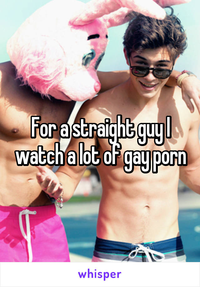 For a straight guy I watch a lot of gay porn