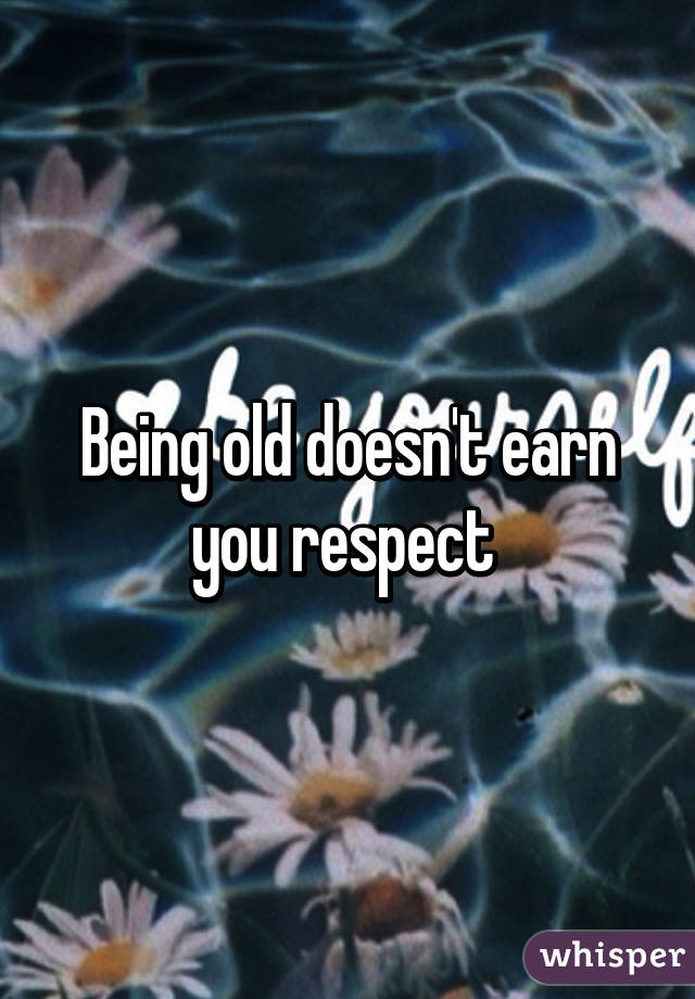 Being old doesn't earn you respect 